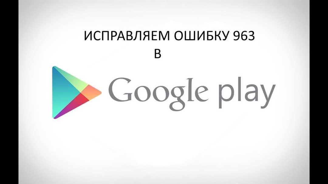 Как исправить код ошибки 963 в Google Play Market?