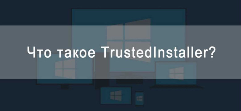 Trustedinstaller: что это такое и за что отвечает этот процесс?